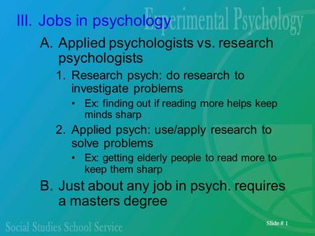 Slide # 1 III. Jobs in psychology A.Applied psychologists vs. research psychologists 1.Research psych: do research to investigate problems Ex: finding.