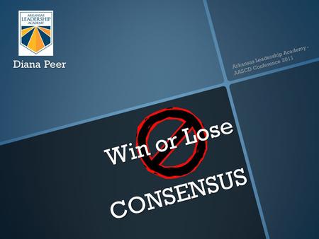 Win or Lose CONSENSUS Diana Peer Arkansas Leadership Academy - AASCD Conference 2011.