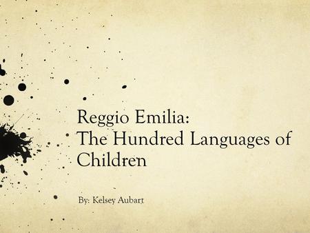 Reggio Emilia: The Hundred Languages of Children By: Kelsey Aubart.