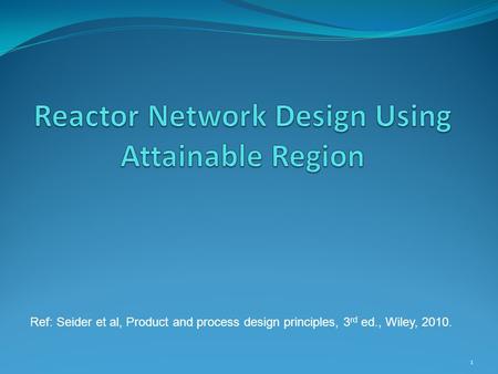 1 Ref: Seider et al, Product and process design principles, 3 rd ed., Wiley, 2010.