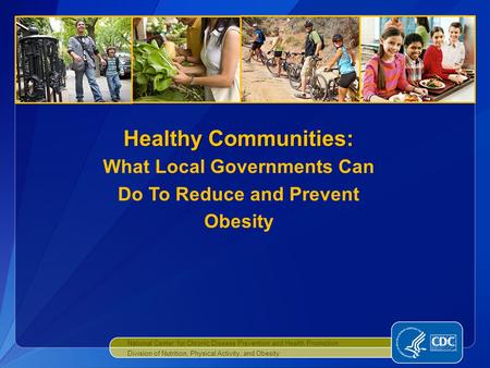 National Center for Chronic Disease Prevention and Health Promotion Division of Nutrition, Physical Activity, and Obesity Healthy Communities: Healthy.