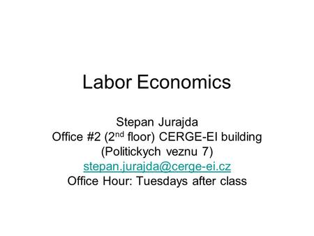 Labor Economics Stepan Jurajda Office #2 (2 nd floor) CERGE-EI building (Politickych veznu 7) Office Hour: Tuesdays after class.