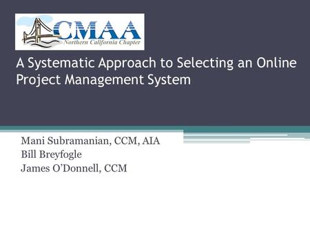 A Systematic Approach to Selecting an Online Project Management System Mani Subramanian, CCM, AIA Bill Breyfogle James O’Donnell, CCM.