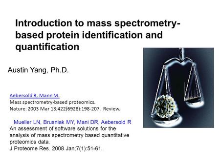 Introduction to mass spectrometry- based protein identification and quantification Austin Yang, Ph.D. Aebersold R, Mann M. Mass spectrometry-based proteomics.