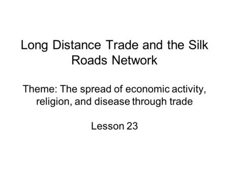 Long Distance Trade and the Silk Roads Network Theme: The spread of economic activity, religion, and disease through trade Lesson 23.