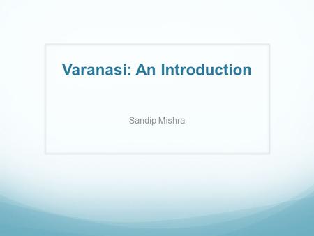 Varanasi: An Introduction Sandip Mishra. Name and Origin One of the oldest cities of the world and the oldest city of India Have several names: Varanasi,