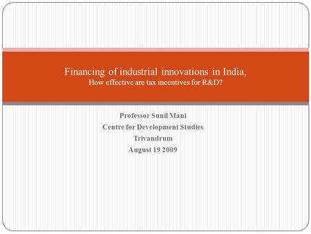 Professor Sunil Mani Centre for Development Studies Trivandrum August 19 2009 Financing of industrial innovations in India, How effective are tax incentives.