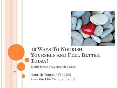 10 W AYS T O N OURISH Y OURSELF AND F EEL B ETTER T ODAY ! Heidi Symonds, Health Coach Nourish Yourself For Life! Love the Life You are Living!