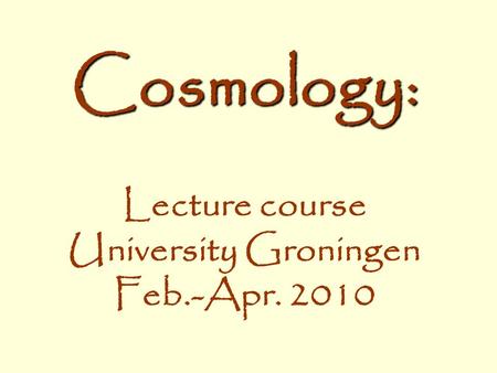 Cosmology: Cosmology: Lecture course University Groningen Feb.-Apr. 2010.