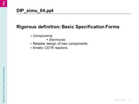 DIP_simu_04.ppt p. 1 Integrated Process Design (Simulation) Rigorous definition: Basic Specification Forms Components.  Electrolytes Reliable design of.