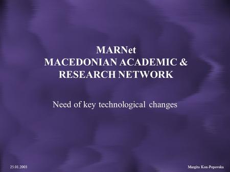 25.01.2003 Margita Kon-Popovska MARNet MACEDONIAN ACADEMIC & RESEARCH NETWORK Need of key technological changes.