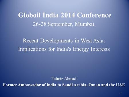 Globoil India 2014 Conference 26-28 September, Mumbai. Recent Developments in West Asia: Implications for India's Energy Interests Talmiz Ahmad Former.