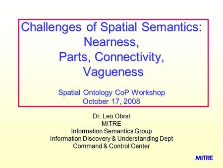 Dr. Leo Obrst MITRE Information Semantics Group Information Discovery & Understanding Dept Command & Control Center Challenges of Spatial Semantics: Nearness,