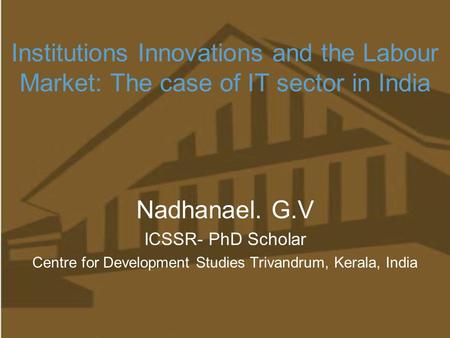 Institutions Innovations and the Labour Market: The case of IT sector in India Nadhanael. G.V ICSSR- PhD Scholar Centre for Development Studies Trivandrum,