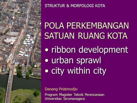 POLA PERKEMBANGAN SATUAN RUANG KOTA ribbon development ribbon development urban sprawl urban sprawl city within city city within city STRUKTUR & MORFOLOGI.