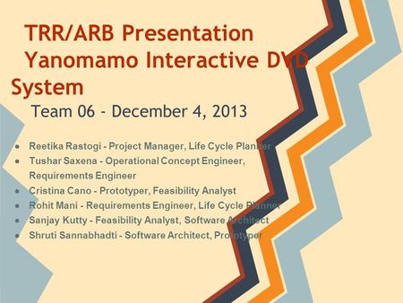 TRR/ARB Presentation Yanomamo Interactive DVD System Team 06 - December 4, 2013 ●Reetika Rastogi - Project Manager, Life Cycle Planner ●Tushar Saxena -