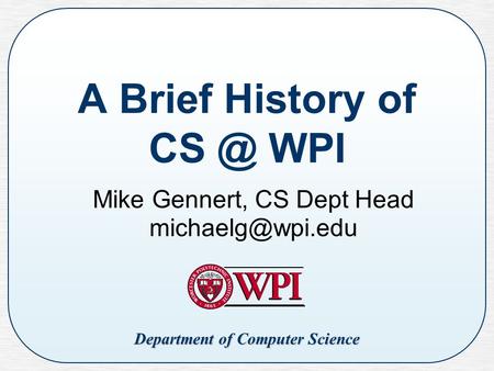 A Brief History of CS @ WPI Mike Gennert, CS Dept Head michaelg@wpi.edu Department of Computer Science.