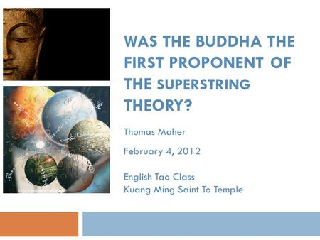 WAS THE BUDDHA THE FIRST PROPONENT OF THE SUPERSTRING THEORY? Thomas Maher February 4, 2012 English Tao Class Kuang Ming Saint To Temple.