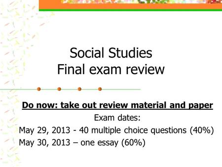 Social Studies Final exam review Do now: take out review material and paper Exam dates: May 29, 2013 - 40 multiple choice questions (40%) May 30, 2013.