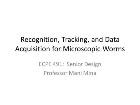 Recognition, Tracking, and Data Acquisition for Microscopic Worms ECPE 491: Senior Design Professor Mani Mina.