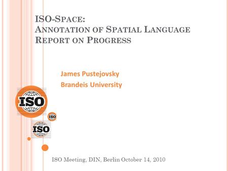 ISO-S PACE : A NNOTATION OF S PATIAL L ANGUAGE R EPORT ON P ROGRESS James Pustejovsky Brandeis University ISO Meeting, DIN, Berlin October 14, 2010.