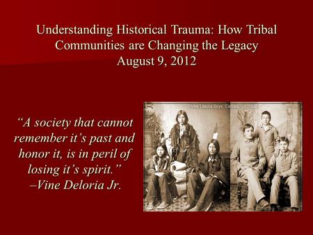 Understanding Historical Trauma: How Tribal Communities are Changing the Legacy August 9, 2012 “A society that cannot remember it’s past and honor it,