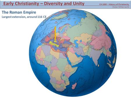 The Roman Empire Largest extension, around 116 CE Rome CH 1000 – History of Christianity Dieter Mitternacht Early Christianity – Diversity and Unity.