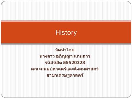 จัดทำโดย นางสาว อภิญญา แก่นสาร รหัสนิสิต 55520323 คณะมนุษย์ศาสตร์และสังคมศาสตร์ สาขาเศรษฐศาสตร์ History.