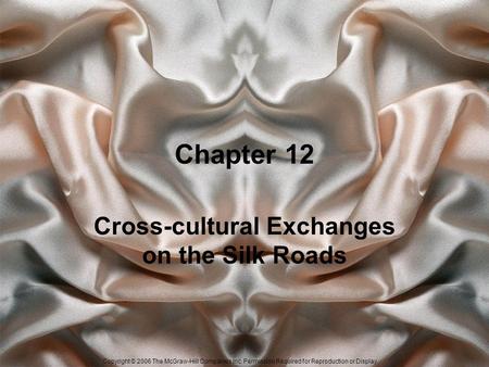 Copyright © 2006 The McGraw-Hill Companies Inc. Permission Required for Reproduction or Display. Chapter 12 Cross-cultural Exchanges on the Silk Roads.