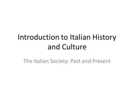 Introduction to Italian History and Culture The Italian Society: Past and Present.