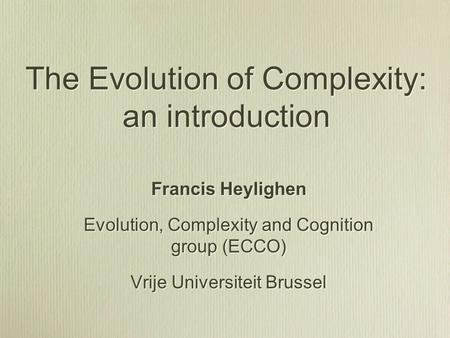 The Evolution of Complexity: an introduction Francis Heylighen Evolution, Complexity and Cognition group (ECCO) Vrije Universiteit Brussel Francis Heylighen.