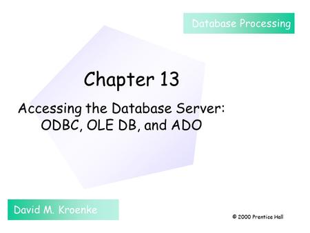 Chapter 13 © 2000 Prentice Hall Chapter 13 Accessing the Database Server: ODBC, OLE DB, and ADO David M. Kroenke Database Processing © 2000 Prentice Hall.