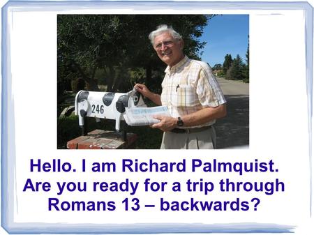 Hello. I am Richard Palmquist. Are you ready for a trip through Romans 13 – backwards?