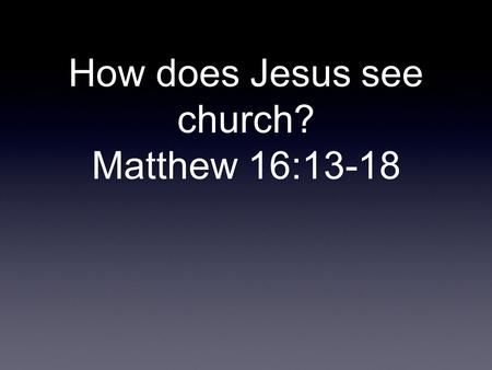 How does Jesus see church? Matthew 16:13-18. Church is a holy people and not a holy place.