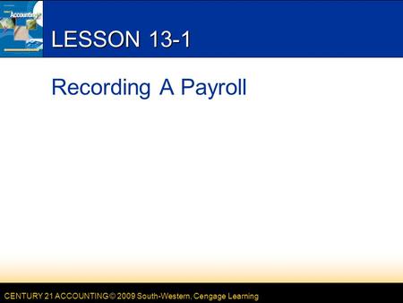 CENTURY 21 ACCOUNTING © 2009 South-Western, Cengage Learning LESSON 13-1 Recording A Payroll.