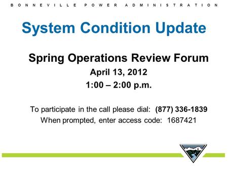 B O N N E V I L L E P O W E R A D M I N I S T R A T I O N System Condition Update Spring Operations Review Forum April 13, 2012 1:00 – 2:00 p.m. To participate.