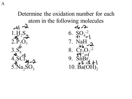 A Determine the oxidation number for each atom in the following molecules H2S P2O5 S8 SCl2 Na2SO3 6. SO4-2 7. NaH Cr2O7-2 SnBr4 10. Ba(OH)2 For practice.