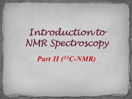 Part II ( 13 C-NMR) 1. The 13 C-atom possesses like protons a nuclear spin of I=½. The signals are much weaker because of the much lower natural abundance.