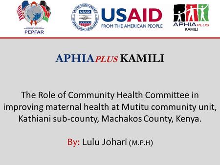 APHIA PLUS KAMILI The Role of Community Health Committee in improving maternal health at Mutitu community unit, Kathiani sub-county, Machakos County, Kenya.