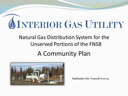 Natural Gas Distribution System for the Unserved Portions of the FNSB A Community Plan Fairbanks City Council 6/10/13.