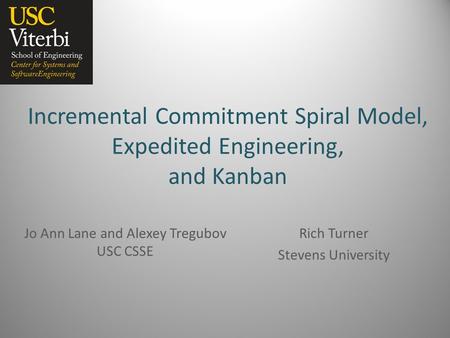 Incremental Commitment Spiral Model, Expedited Engineering, and Kanban Jo Ann Lane and Alexey Tregubov USC CSSE Rich Turner Stevens University.