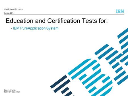 © 2014 IBM Corporation Education and Certification Tests for: - IBM PureApplication System WebSphere Education 9 June 2014 Document number.