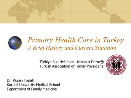 Primary Health Care in Turkey A Brief History and Current Situation Dr. Ruşen Topallı Kocaeli University Medical School Department of Family Medicine Türkiye.