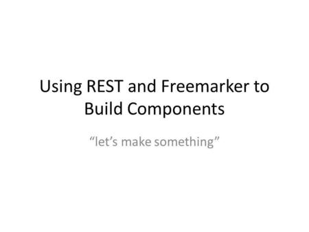 Using REST and Freemarker to Build Components “let’s make something”