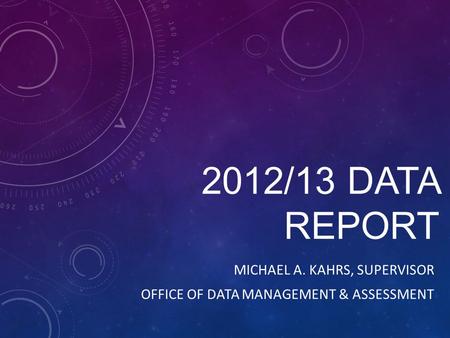 2012/13 DATA REPORT MICHAEL A. KAHRS, SUPERVISOR OFFICE OF DATA MANAGEMENT & ASSESSMENT.