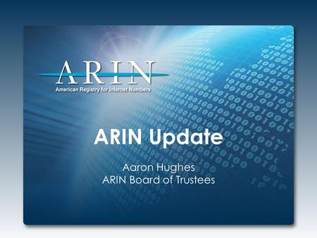 ARIN Update Aaron Hughes ARIN Board of Trustees. 2013 Focus IPv4 Depletion & IPv6 Uptake Developing, adapting, and enhancing processes and procedures.