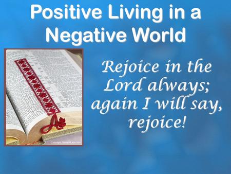 Positive Living in a Negative World Rejoice in the Lord always; again I will say, rejoice!