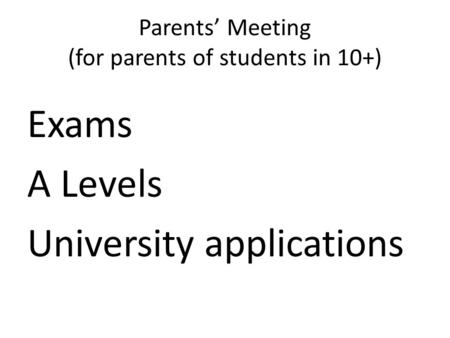 Parents’ Meeting (for parents of students in 10+) Exams A Levels University applications.