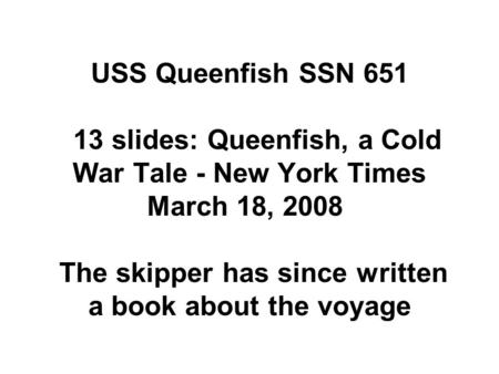 USS Queenfish SSN 651 13 slides: Queenfish, a Cold War Tale - New York Times March 18, 2008 The skipper has since written a book about the voyage.