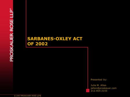 © 2007 PROSKAUER ROSE LLP® SARBANES-OXLEY ACT OF 2002 Presented by: Julie M. Allen 212.969.3155.